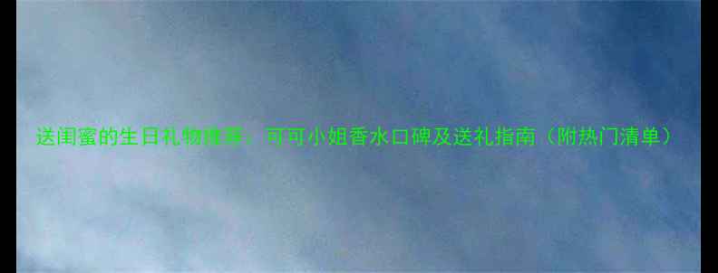 图片 送闺蜜的生日礼物推荐：可可小姐香水口碑及送礼指南（附热门清单）