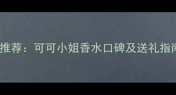 图片 送闺蜜的生日礼物推荐：可可小姐香水口碑及送礼指南（附热门清单）1