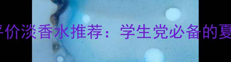 图片 适合年轻女生的平价淡香水推荐：学生党必备的夏季通勤好闻指南1