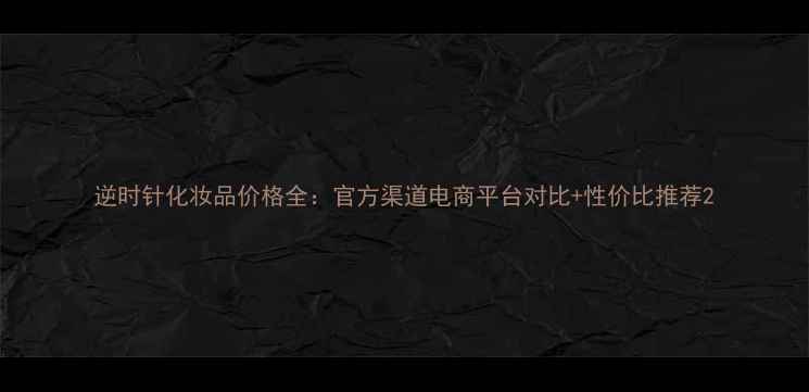图片 逆时针化妆品价格全：官方渠道电商平台对比+性价比推荐2