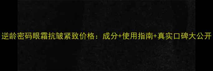 图片 逆龄密码眼霜抗皱紧致价格：成分+使用指南+真实口碑大公开
