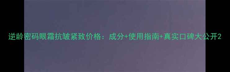 图片 逆龄密码眼霜抗皱紧致价格：成分+使用指南+真实口碑大公开2