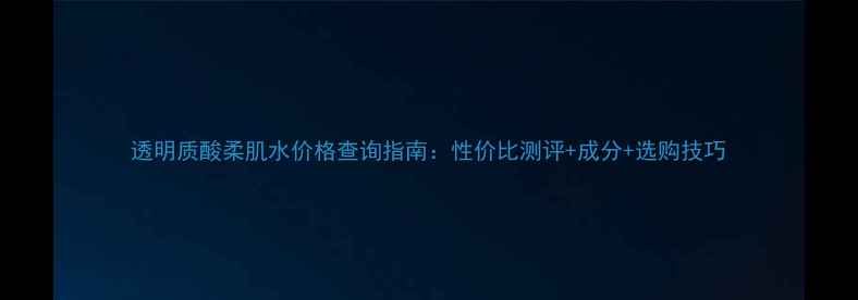 图片 透明质酸柔肌水价格查询指南：性价比测评+成分+选购技巧