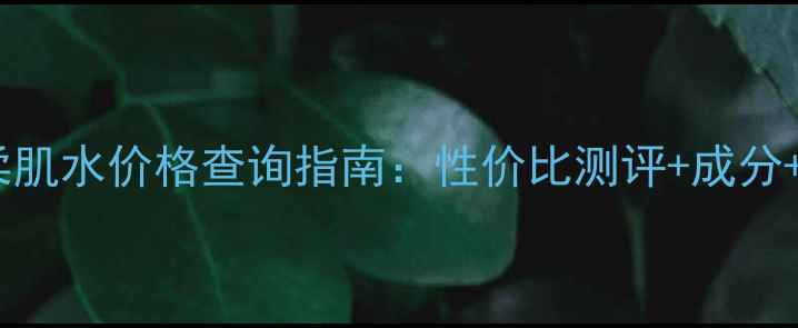 图片 透明质酸柔肌水价格查询指南：性价比测评+成分+选购技巧2