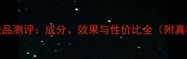 图片 透真男生护肤品测评：成分、效果与性价比全（附真实使用报告）