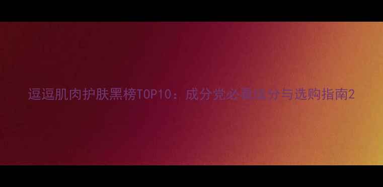 图片 逗逗肌肉护肤黑榜TOP10：成分党必看成分与选购指南2