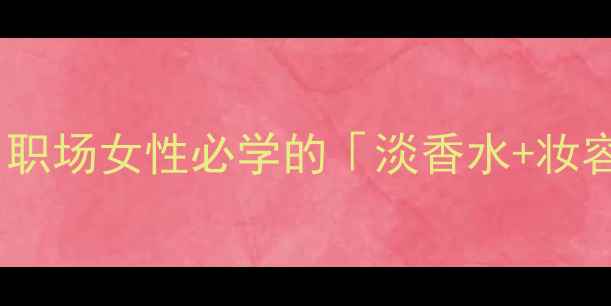 图片 通勤妆必备｜职场女性必学的「淡香水+妆容」搭配公式1