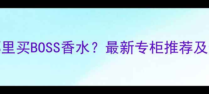 图片 遵义市哪里买BOSS香水？最新专柜推荐及选购指南