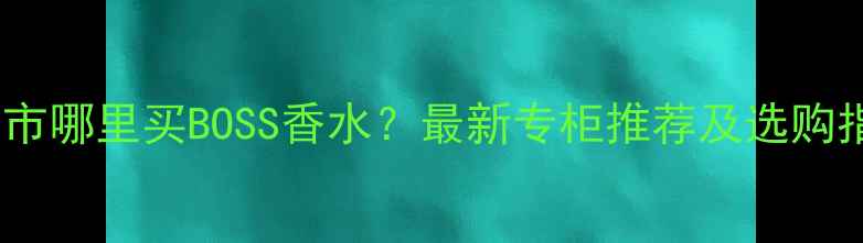 图片 遵义市哪里买BOSS香水？最新专柜推荐及选购指南1