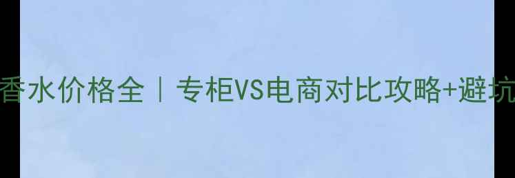 图片 邂逅香水价格全｜专柜VS电商对比攻略+避坑指南