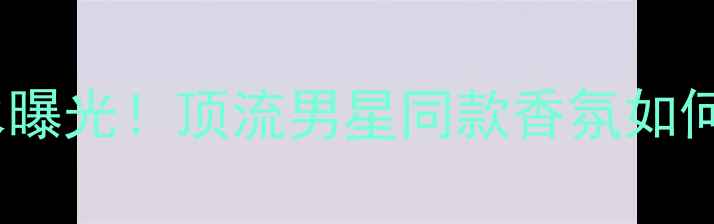 图片 郭富城代言的明星香水曝光！顶流男星同款香氛如何打造高级妆容氛围感1