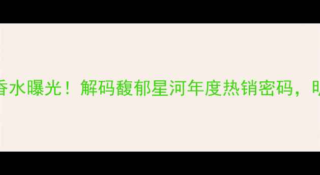 图片 郭富城全新代言香水曝光！解码馥郁星河年度热销密码，明星同款香氛指南