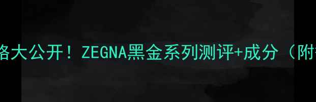图片 鄂伦泽男士护肤价格大公开！ZEGNA黑金系列测评+成分（附敏感肌使用攻略）1