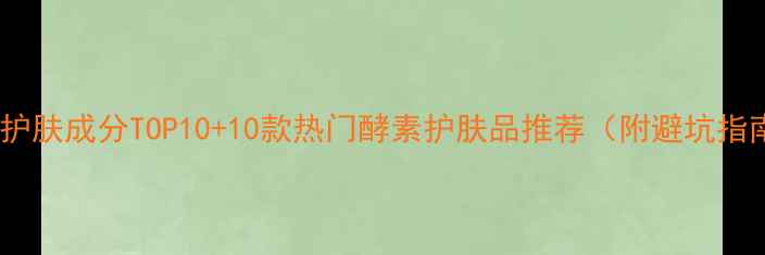 图片 酵素护肤成分TOP10+10款热门酵素护肤品推荐（附避坑指南）2