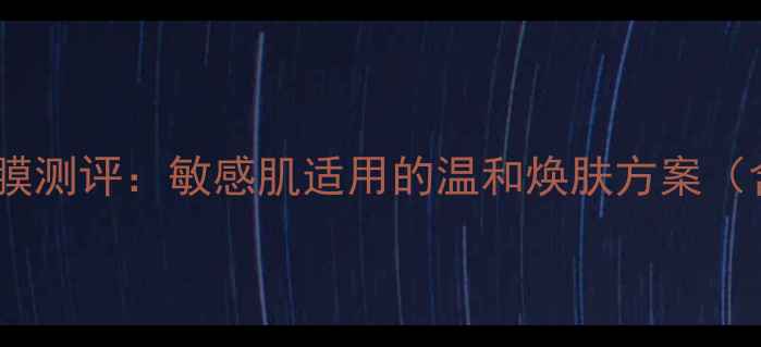 图片 酵素深层清洁补水面膜测评：敏感肌适用的温和焕肤方案（含成分与真人实测）1