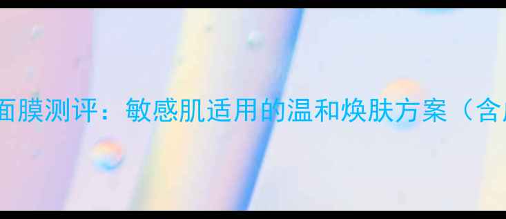 图片 酵素深层清洁补水面膜测评：敏感肌适用的温和焕肤方案（含成分与真人实测）2