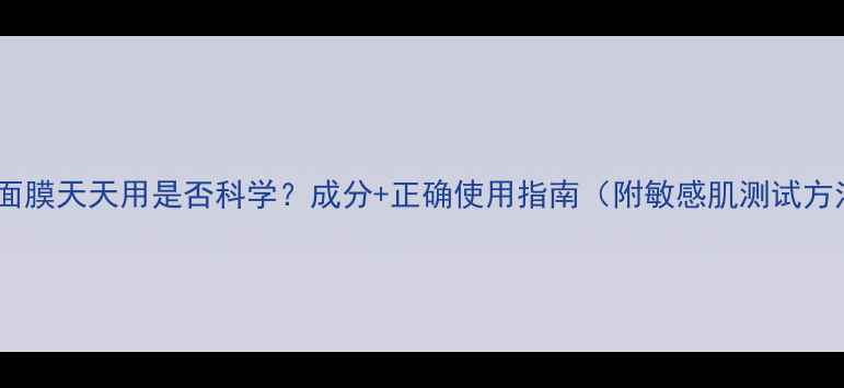图片 酵素面膜天天用是否科学？成分+正确使用指南（附敏感肌测试方法）2