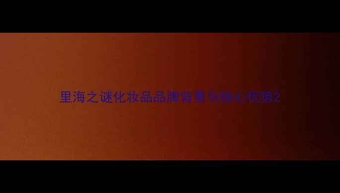 图片 里海之谜化妆品品牌背景与核心优势2