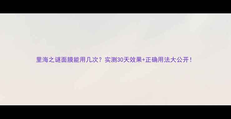 图片 里海之谜面膜能用几次？实测30天效果+正确用法大公开！