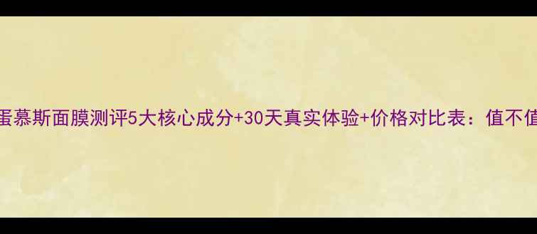 图片 里美鸡蛋慕斯面膜测评5大核心成分+30天真实体验+价格对比表：值不值得入？