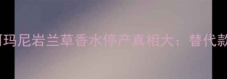 图片 重塑经典！阿玛尼岩兰草香水停产真相大：替代款选购全攻略1