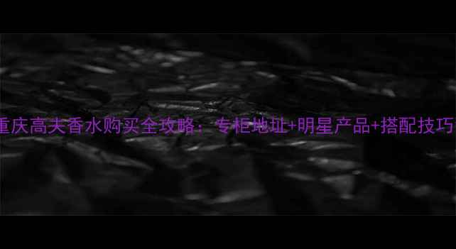 图片 重庆高夫香水购买全攻略：专柜地址+明星产品+搭配技巧1