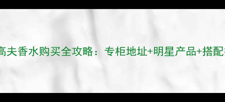 图片 重庆高夫香水购买全攻略：专柜地址+明星产品+搭配技巧2