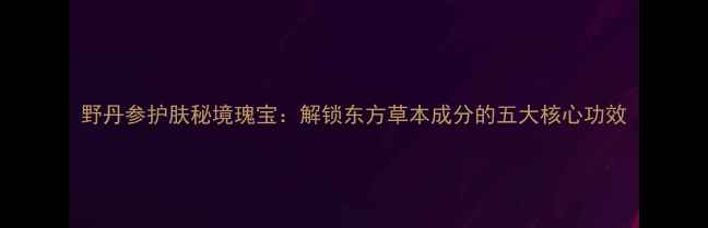 图片 野丹参护肤秘境瑰宝：解锁东方草本成分的五大核心功效