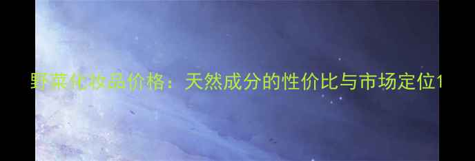 图片 野菜化妆品价格：天然成分的性价比与市场定位1