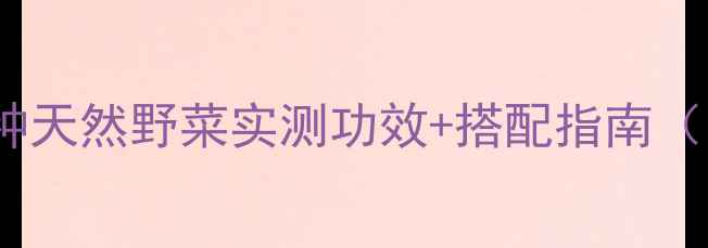 图片 野菜护肤成分｜10种天然野菜实测功效+搭配指南（附平价好物清单）1
