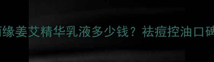 图片 金丽缘姜艾精华乳液多少钱？祛痘控油口碑款1