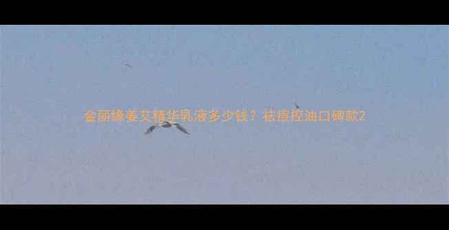 图片 金丽缘姜艾精华乳液多少钱？祛痘控油口碑款2