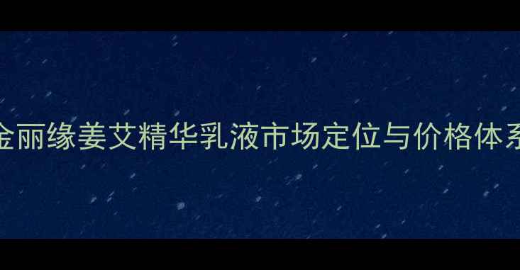 图片 金丽缘姜艾精华乳液市场定位与价格体系