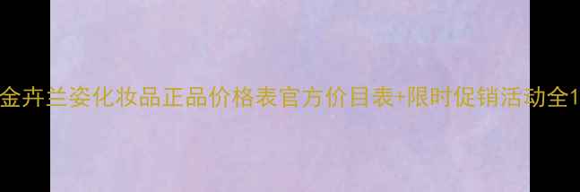 图片 金卉兰姿化妆品正品价格表官方价目表+限时促销活动全1
