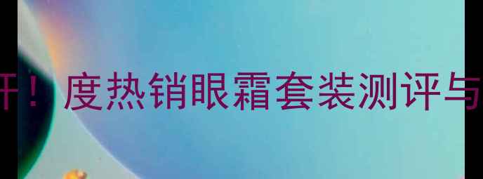 图片 金川秀明眸眼部套价格大公开！度热销眼霜套装测评与性价比推荐（附购买指南）1