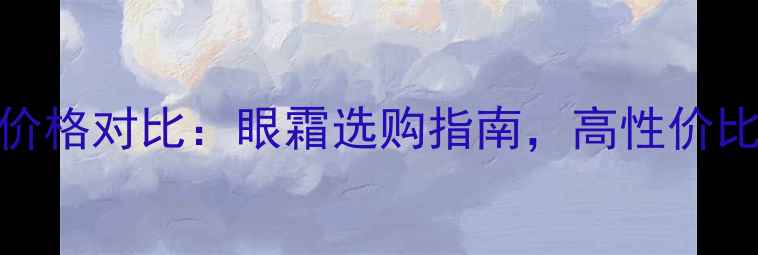 图片 金川秀明眸眼部套价格对比：眼霜选购指南，高性价比眼周护理产品推荐