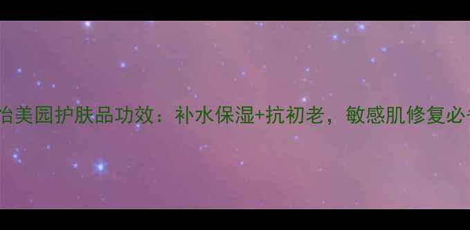 图片 金怡美园护肤品功效：补水保湿+抗初老，敏感肌修复必备2