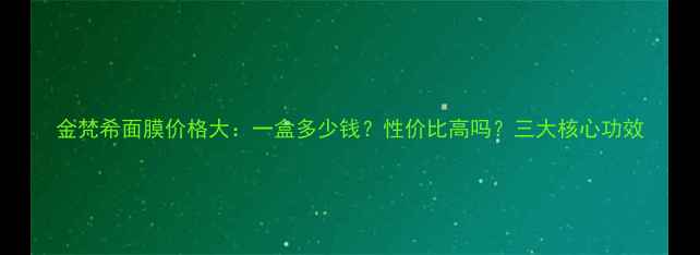 图片 金梵希面膜价格大：一盒多少钱？性价比高吗？三大核心功效