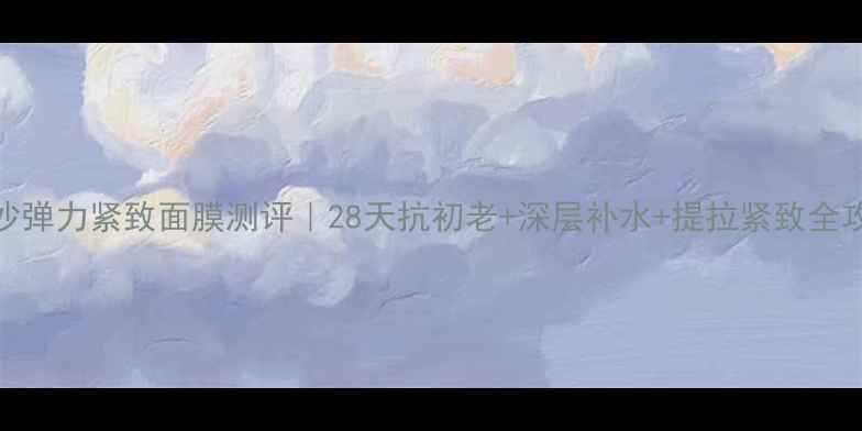 图片 金沙弹力紧致面膜测评｜28天抗初老+深层补水+提拉紧致全攻略