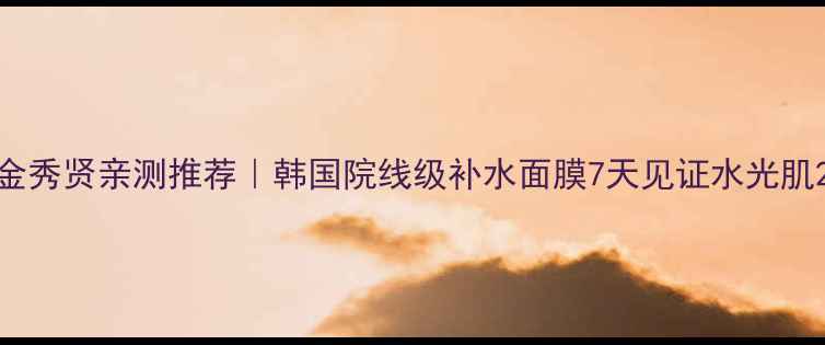 图片 金秀贤亲测推荐｜韩国院线级补水面膜7天见证水光肌2