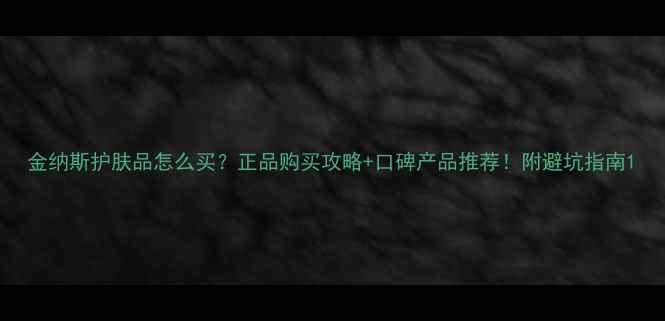 图片 金纳斯护肤品怎么买？正品购买攻略+口碑产品推荐！附避坑指南1