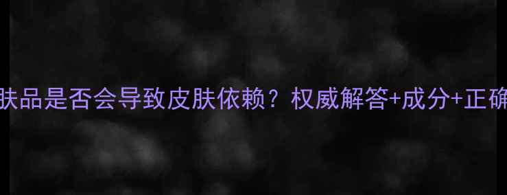 图片 金缕梅护肤品是否会导致皮肤依赖？权威解答+成分+正确使用指南