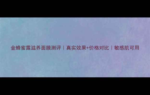 图片 金蜂蜜露滋养面膜测评｜真实效果+价格对比｜敏感肌可用