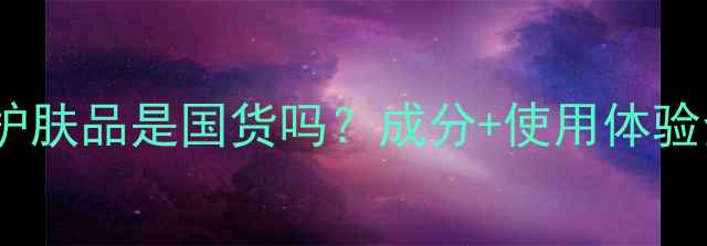 图片 鎏金焕护肤品是国货吗？成分+使用体验全公开1