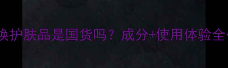 图片 鎏金焕护肤品是国货吗？成分+使用体验全公开2