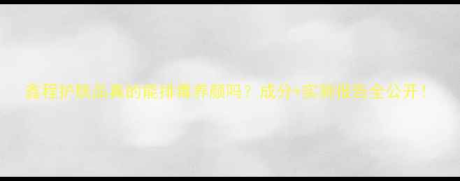 图片 鑫程护肤品真的能排毒养颜吗？成分+实测报告全公开！