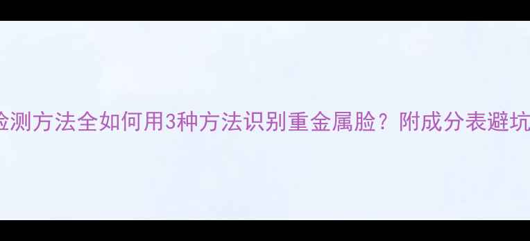 图片 铅汞检测方法全如何用3种方法识别重金属脸？附成分表避坑指南1