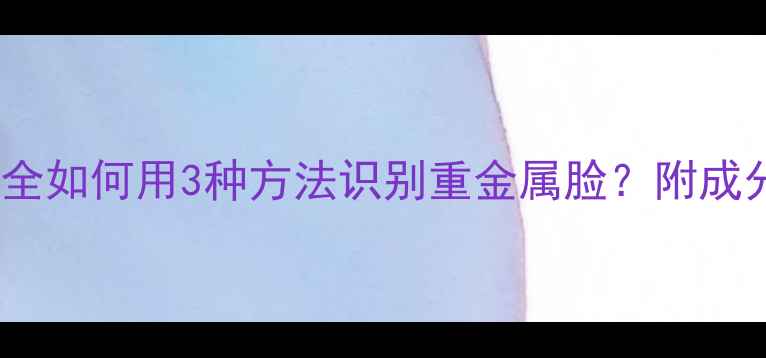 图片 铅汞检测方法全如何用3种方法识别重金属脸？附成分表避坑指南2