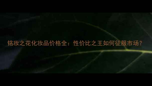 图片 铭妆之花化妆品价格全：性价比之王如何征服市场？