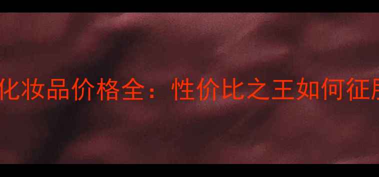 图片 铭妆之花化妆品价格全：性价比之王如何征服市场？1